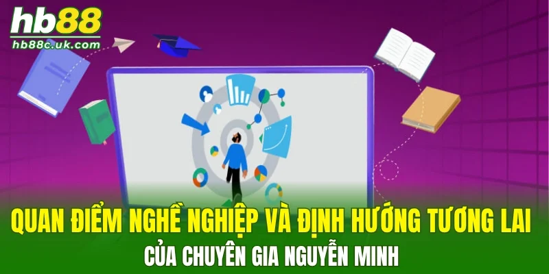 Quan điểm nghề nghiệp và định hướng tương lai của chuyên gia Nguyễn Minh